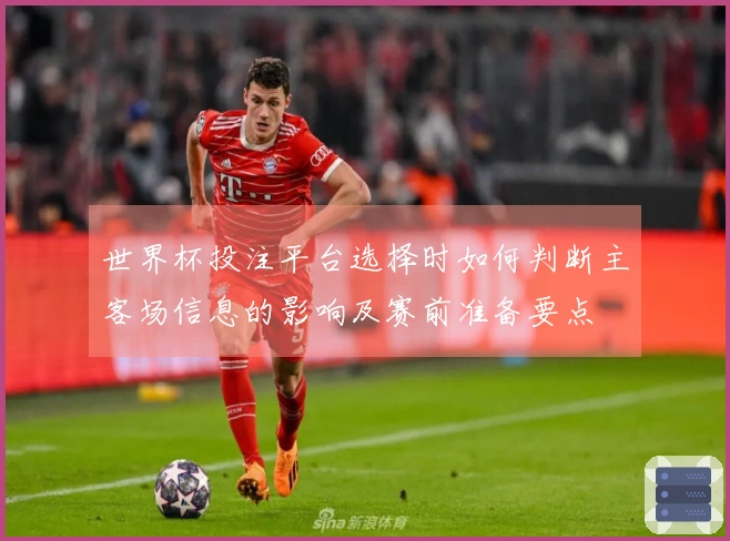 世界杯投注平台选择时如何判断主客场信息的影响及赛前准备要点