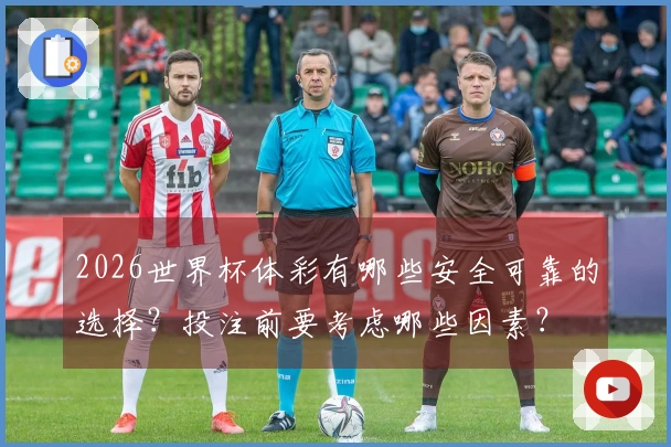 2026世界杯体彩有哪些安全可靠的选择？投注前要考虑哪些因素？