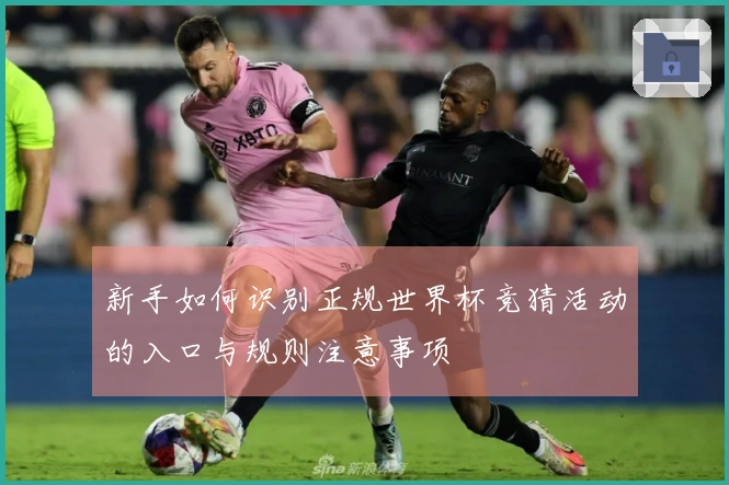 新手如何识别正规世界杯竞猜活动的入口与规则注意事项