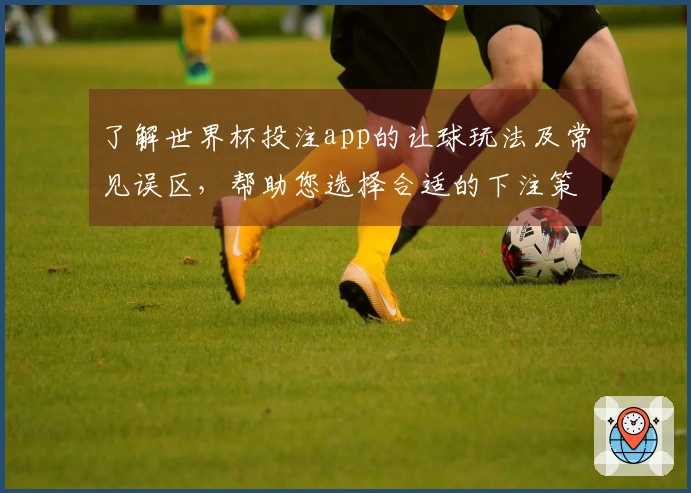 了解世界杯投注app的让球玩法及常见误区，帮助您选择合适的下注策略