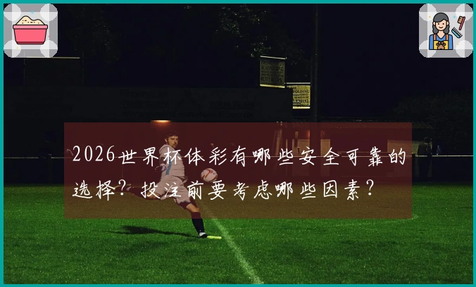 2026世界杯体彩有哪些安全可靠的选择？投注前要考虑哪些因素？