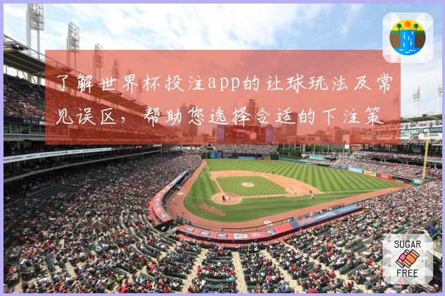 了解世界杯投注app的让球玩法及常见误区，帮助您选择合适的下注策略