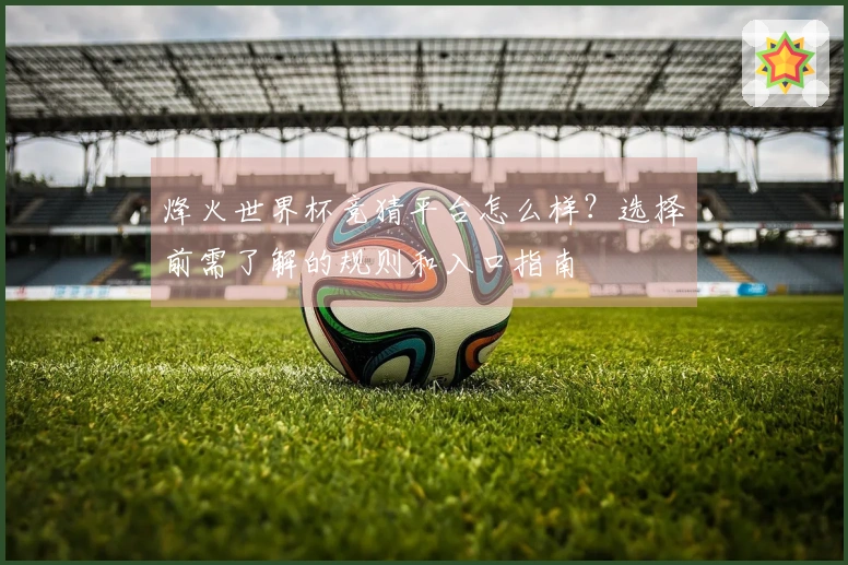 烽火世界杯竞猜平台怎么样？选择前需了解的规则和入口指南