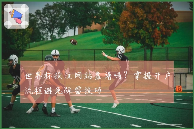 世界杯投注网站靠谱吗？掌握开户流程避免踩雷技巧