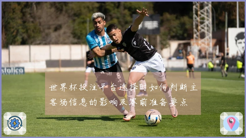 世界杯投注平台选择时如何判断主客场信息的影响及赛前准备要点